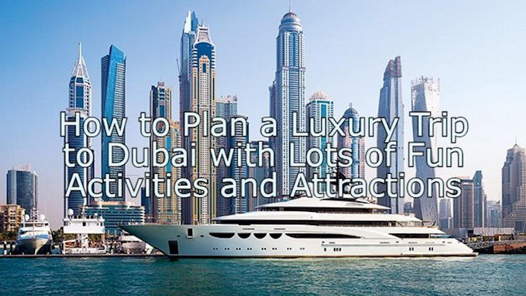 How to Plan a Luxury Trip to Dubai with Lots of Fun Activities and Attractions