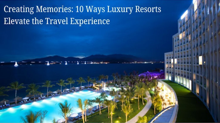 Creating Memories: 10 Ways Luxury Resorts Elevate the Travel Experience