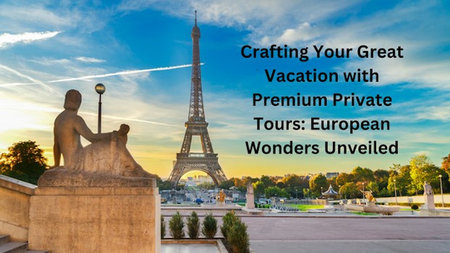 Crafting a Great Vacation with Premium Private Tours: European Wonders Unveiled