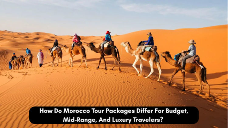 How Do Morocco Tour Packages Differ For Budget, Mid-Range, And Luxury Travelers?